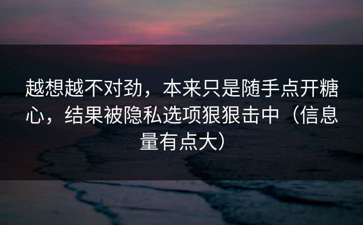 越想越不对劲，本来只是随手点开糖心，结果被隐私选项狠狠击中（信息量有点大）