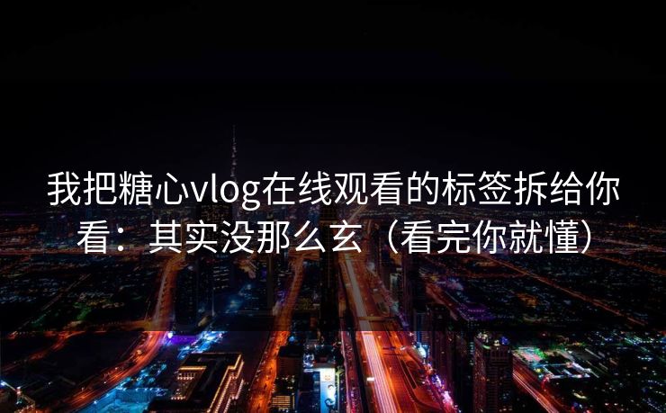 我把糖心vlog在线观看的标签拆给你看：其实没那么玄（看完你就懂）