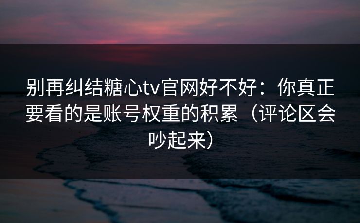 别再纠结糖心tv官网好不好：你真正要看的是账号权重的积累（评论区会吵起来）