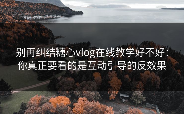 别再纠结糖心vlog在线教学好不好：你真正要看的是互动引导的反效果