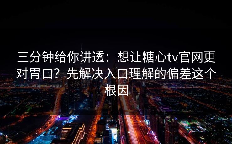 三分钟给你讲透：想让糖心tv官网更对胃口？先解决入口理解的偏差这个根因